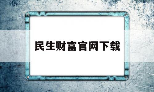 民生财富官网下载(民生财富官网app)