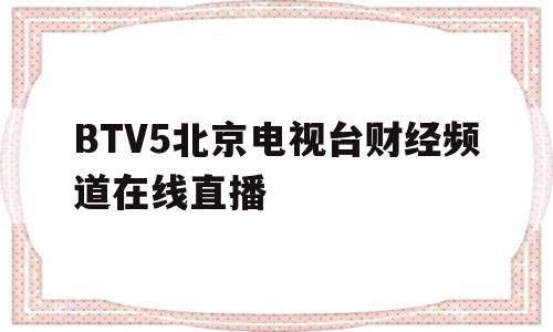 BTV5北京电视台财经频道在线直播(btv5北京电视台财经频道在线直播20240821)