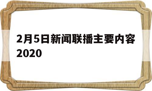 2月5日新闻联播主要内容2020(2月5日新闻联播主要内容摘抄及感悟怎么写)