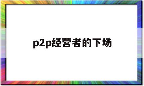 p2p经营者的下场(p2p经营者的下场是什么)