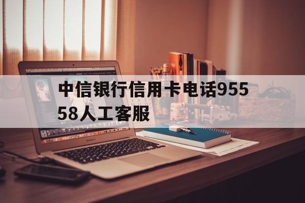 中信银行信用卡电话95558人工客服(中信银行信用卡电话95558人工客服电话)