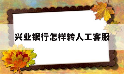 兴业银行怎样转人工客服(兴业银行怎样转人工客服电话)