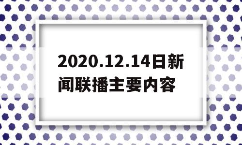 2020.12.14日新闻联播主要内容(2020年12月14日新闻联播文字版)