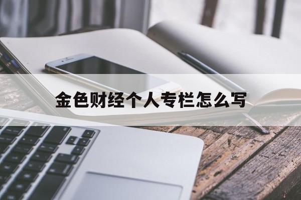 金色财经个人专栏怎么写(pc金色财经个人专栏申请)