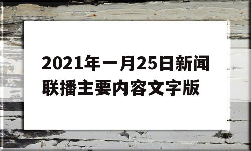 关于2021年一月25日新闻联播主要内容文字版的信息