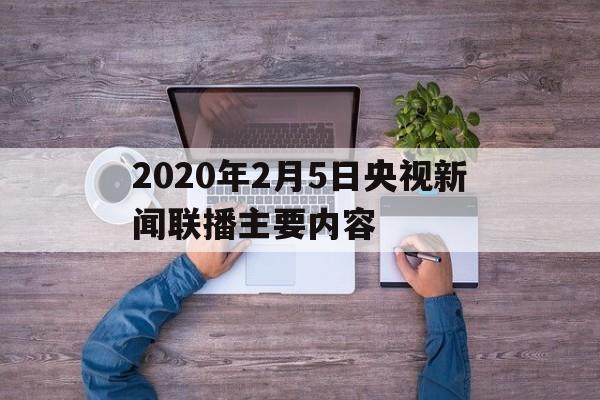 2020年2月5日央视新闻联播主要内容的简单介绍