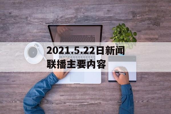 包含2021.5.22日新闻联播主要内容的词条