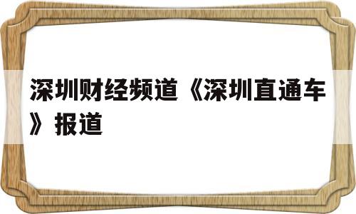 关于深圳财经频道《深圳直通车》报道的信息