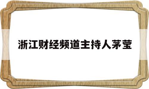 浙江财经频道主持人茅莹(浙江财经频道主持人茅莹简历)