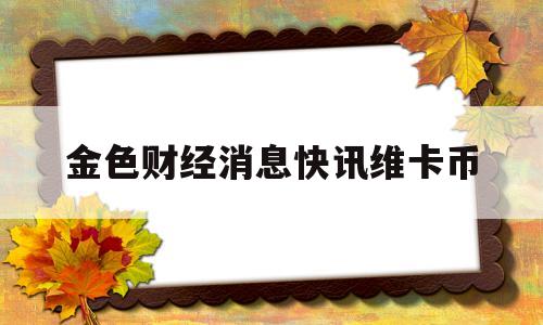 金色财经消息快讯维卡币(财经新闻维卡币成加密货币新领军)