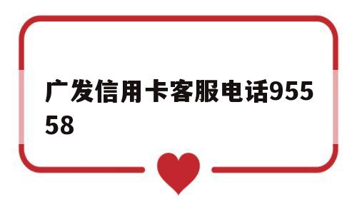 广发信用卡客服电话95558(广发信用卡客服电话95558是真的吗)