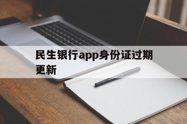 民生银行app身份证过期更新(民生银行app身份证过期更新扫描)