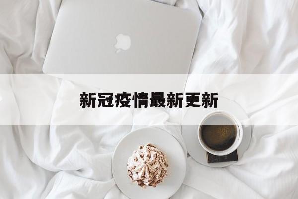 新冠疫情最新更新(新冠疫情最新更新数据)