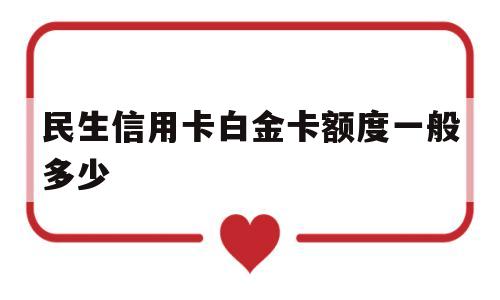 民生信用卡白金卡额度一般多少(民生信用卡白金卡额度一般多少钱)