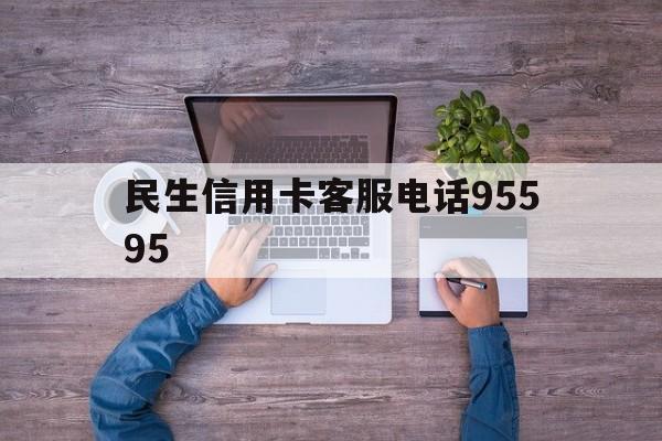 民生信用卡客服电话95595(民生信用卡客服电话95595是真的吗)