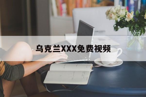 乌克兰XXX免费视频的简单介绍