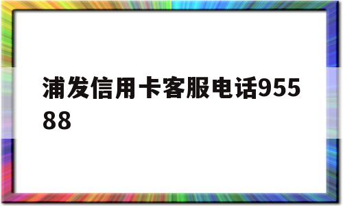 浦发信用卡客服电话95588(浦发信用卡客服电话95588协商还款是真的吗)