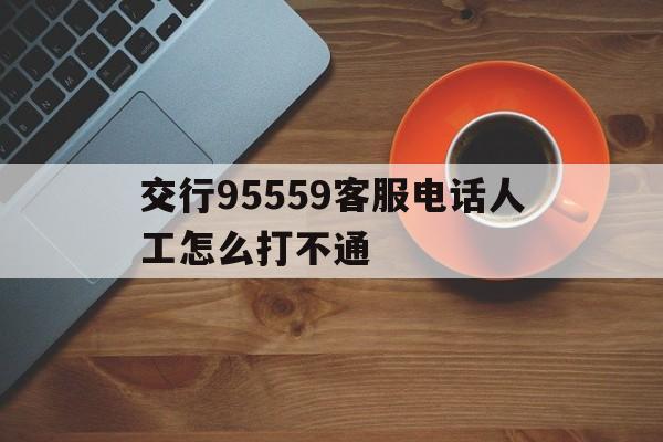 交行95559客服电话人工怎么打不通(交行95559客服电话人工怎么打不通呢)