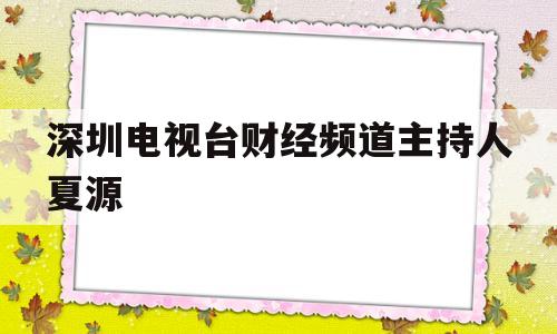 深圳电视台财经频道主持人夏源(财经频道主持人名单)